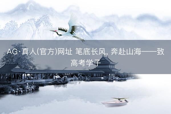 AG·真人(官方)网址 笔底长风, 奔赴山海——致高考学子