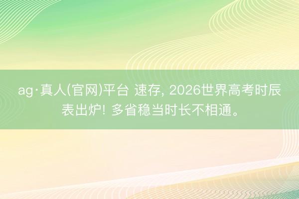 ag·真人(官网)平台 速存， 2026世界高考时辰表出炉! 多省稳当时长不相通。