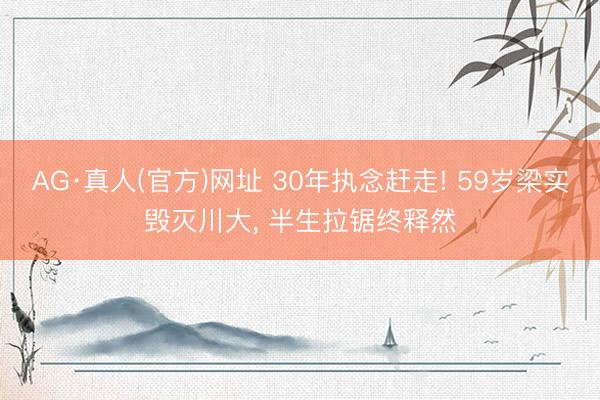 AG·真人(官方)网址 30年执念赶走! 59岁梁实毁灭川大， 半生拉锯终释然