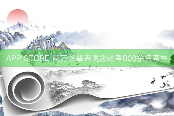 APP STORE 两万长辈夹说念送考800余名考生