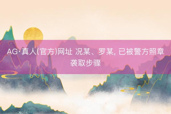 AG·真人(官方)网址 况某、罗某， 已被警方照章袭取步骤