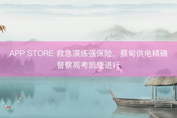 APP STORE 救急演练强保险，蔡甸供电精确督察高考凯旋进行