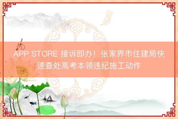 APP STORE 接诉即办！张家界市住建局快速查处高考本领违纪施工动作