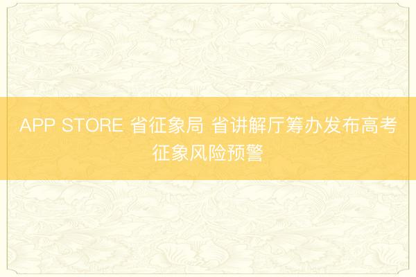 APP STORE 省征象局 省讲解厅筹办发布高考征象风险预警