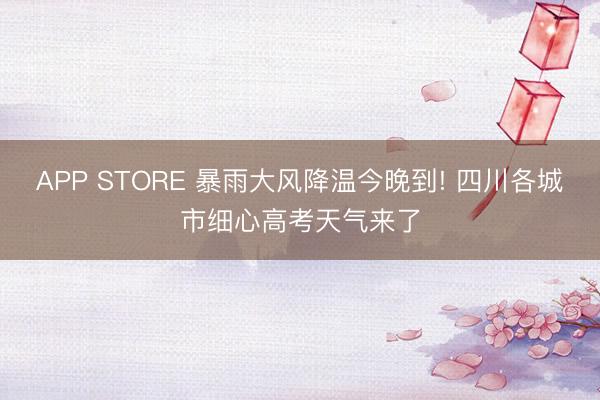 APP STORE 暴雨大风降温今晚到! 四川各城市细心高考天气来了
