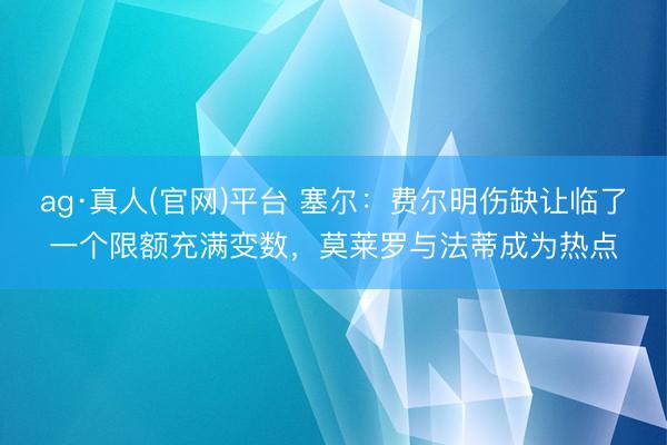 ag·真人(官网)平台 塞尔：费尔明伤缺让临了一个限额充满变数，莫莱罗与法蒂成为热点