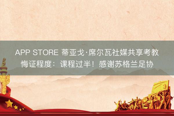 APP STORE 蒂亚戈·席尔瓦社媒共享考教悔证程度：课程过半！感谢苏格兰足协