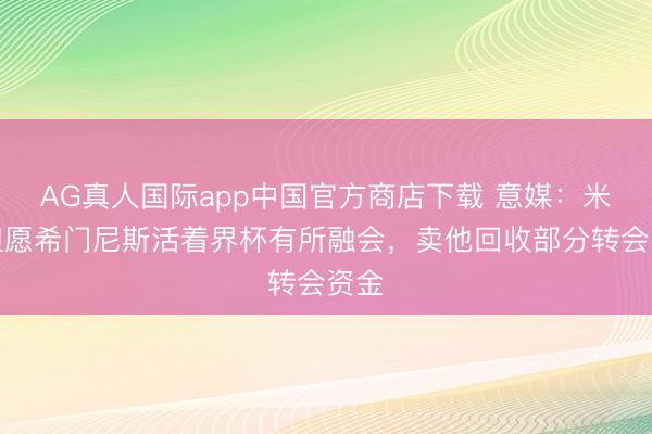 AG真人国际app中国官方商店下载 意媒:米兰但愿希门尼斯活着界杯有所融会,卖他回收部分转会资金