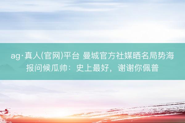 ag·真人(官网)平台 曼城官方社媒晒名局势海报问候瓜帅：史上最好，谢谢你佩普