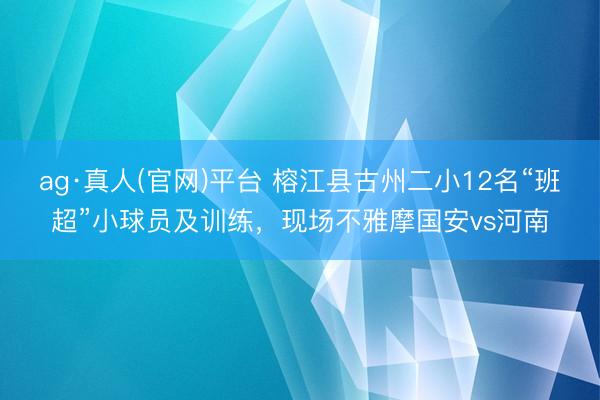 ag·真人(官网)平台 榕江县古州二小12名“班超”小球员及训练,现场不雅摩国安vs河南