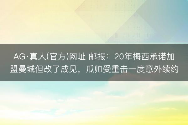 AG·真人(官方)网址 邮报：20年梅西承诺加盟曼城但改了成见，瓜帅受重击一度意外续约