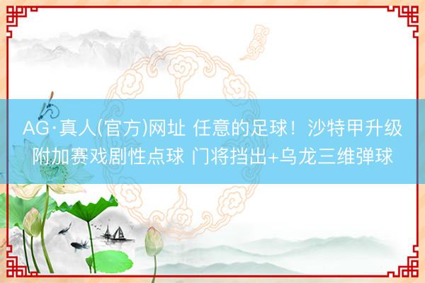 AG·真人(官方)网址 任意的足球!沙特甲升级附加赛戏剧性点球 门将挡出+乌龙三维弹球
