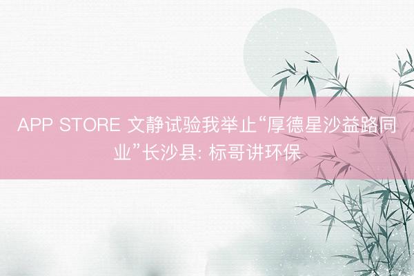 APP STORE 文静试验我举止“厚德星沙益路同业”长沙县: 标哥讲环保