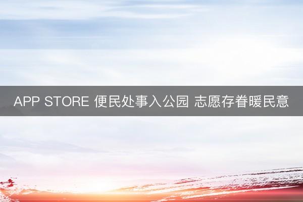 APP STORE 便民处事入公园 志愿存眷暖民意