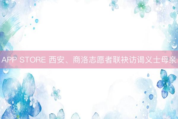 APP STORE 西安、商洛志愿者联袂访谒义士母亲