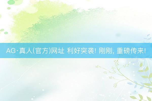 AG·真人(官方)网址 利好突袭! 刚刚， 重磅传来!