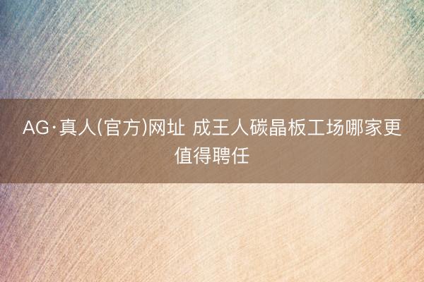 AG·真人(官方)网址 成王人碳晶板工场哪家更值得聘任