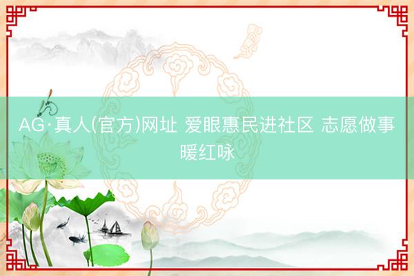 AG·真人(官方)网址 爱眼惠民进社区 志愿做事暖红咏