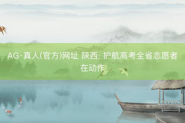 AG·真人(官方)网址 陕西: 护航高考全省志愿者在动作