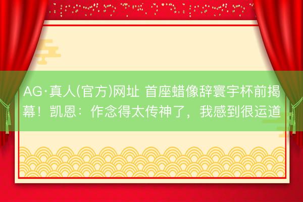AG·真人(官方)网址 首座蜡像辞寰宇杯前揭幕！凯恩：作念得太传神了，我感到很运道