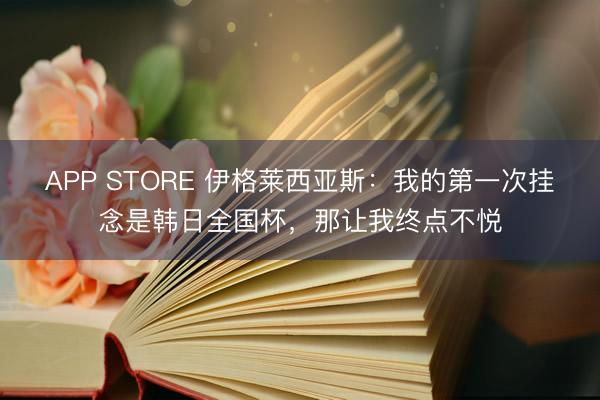 APP STORE 伊格莱西亚斯：我的第一次挂念是韩日全国杯，那让我终点不悦