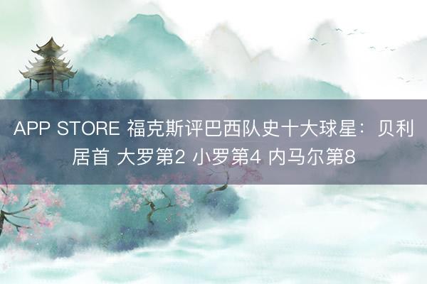 APP STORE 福克斯评巴西队史十大球星：贝利居首 大罗第2 小罗第4 内马尔第8