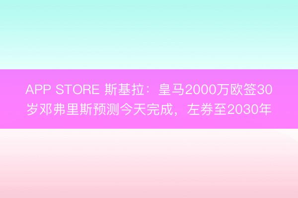 APP STORE 斯基拉：皇马2000万欧签30岁邓弗里斯预测今天完成，左券至2030年