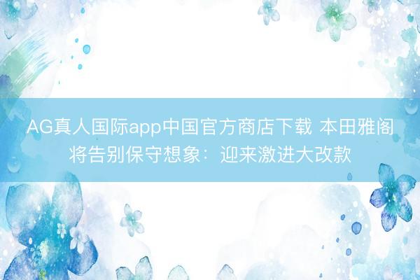 AG真人国际app中国官方商店下载 本田雅阁将告别保守想象:迎来激进大改款