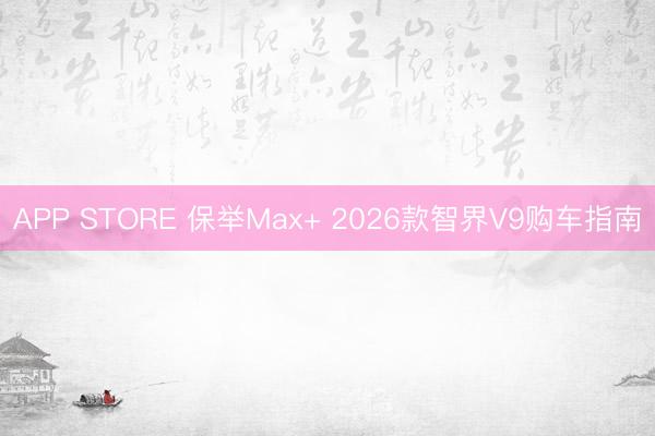 APP STORE 保举Max+ 2026款智界V9购车指南