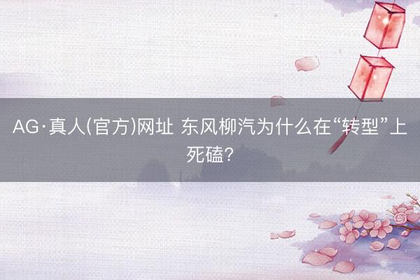 AG·真人(官方)网址 东风柳汽为什么在“转型”上死磕?