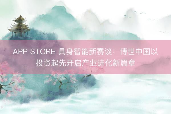 APP STORE 具身智能新赛谈：博世中国以投资起先开启产业进化新篇章