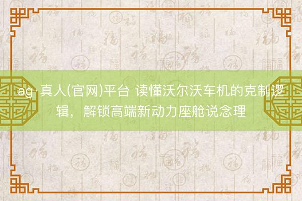 ag·真人(官网)平台 读懂沃尔沃车机的克制逻辑,解锁高端新动力座舱说念理
