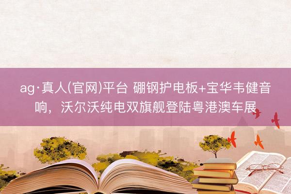 ag·真人(官网)平台 硼钢护电板+宝华韦健音响，沃尔沃纯电双旗舰登陆粤港澳车展
