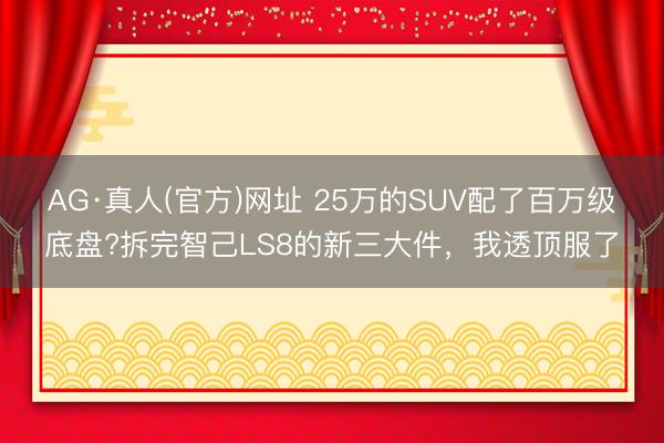 AG·真人(官方)网址 25万的SUV配了百万级底盘?拆完智己LS8的新三大件，我透顶服了
