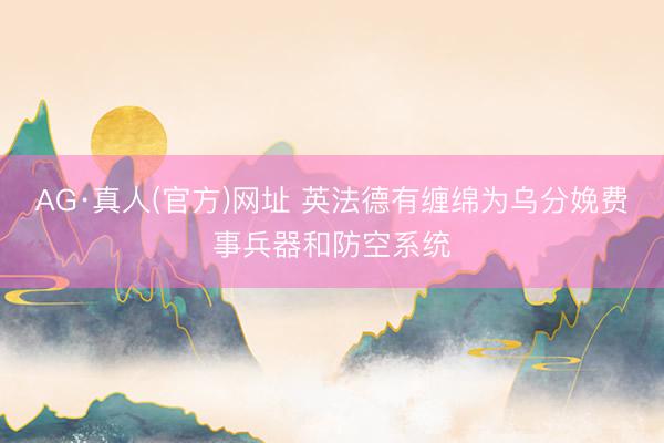 AG·真人(官方)网址 英法德有缠绵为乌分娩费事兵器和防空系统