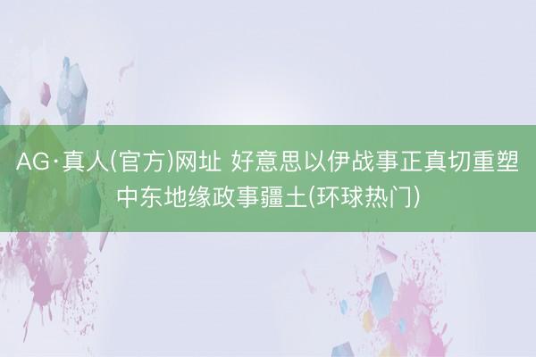 AG·真人(官方)网址 好意思以伊战事正真切重塑中东地缘政事疆土(环球热门)