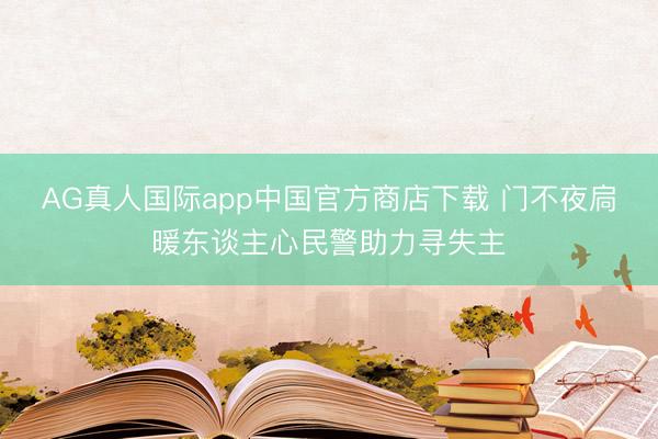 AG真人国际app中国官方商店下载 门不夜扃暖东谈主心民警助力寻失主