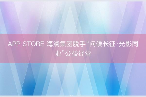 APP STORE 海澜集团脱手“问候长征·光影同业”公益经营