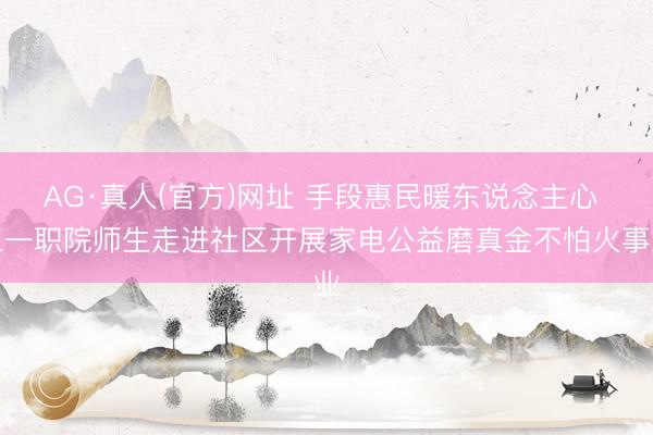AG·真人(官方)网址 手段惠民暖东说念主心 三一职院师生走进社区开展家电公益磨真金不怕火事业