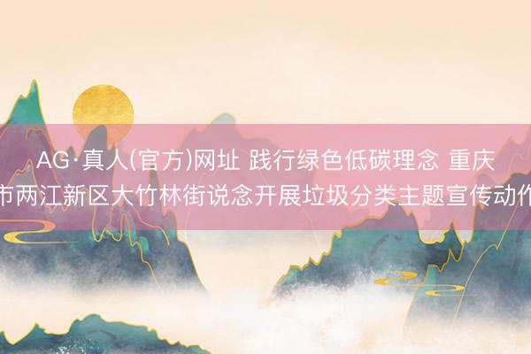 AG·真人(官方)网址 践行绿色低碳理念 重庆市两江新区大竹林街说念开展垃圾分类主题宣传动作