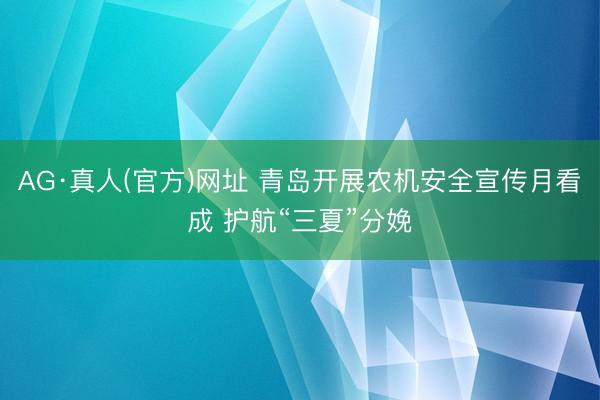 AG·真人(官方)网址 青岛开展农机安全宣传月看成 护航“三夏”分娩