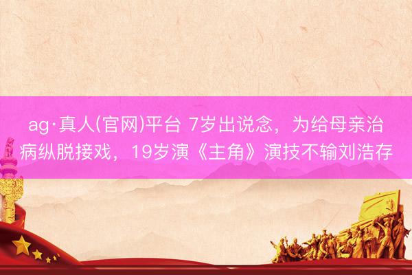 ag·真人(官网)平台 7岁出说念,为给母亲治病纵脱接戏,19岁演《主角》演技不输刘浩存