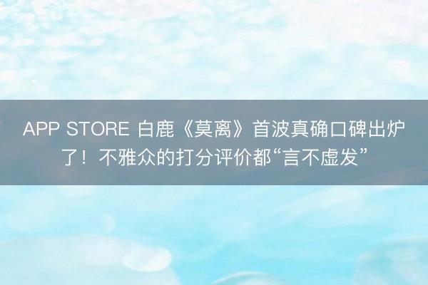 APP STORE 白鹿《莫离》首波真确口碑出炉了！不雅众的打分评价都“言不虚发”