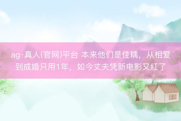 ag·真人(官网)平台 本来他们是佳耦，从相爱到成婚只用1年，如今丈夫凭新电影又红了