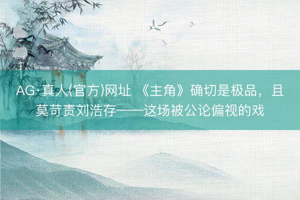AG·真人(官方)网址 《主角》确切是极品，且莫苛责刘浩存——这场被公论偏视的戏
