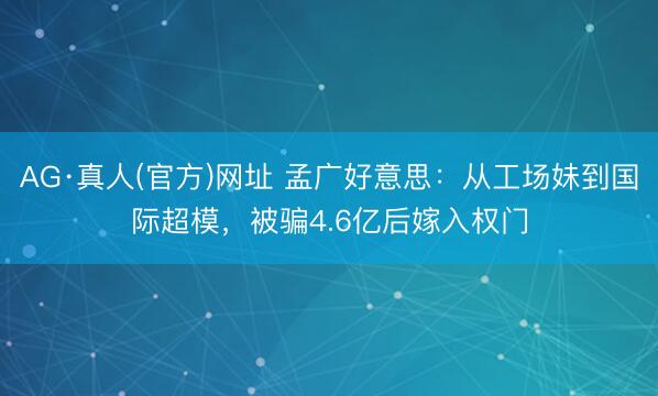 AG·真人(官方)网址 孟广好意思：从工场妹到国际超模，被骗4.6亿后嫁入权门