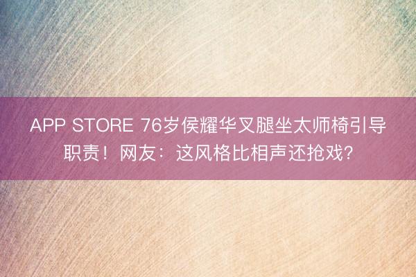 APP STORE 76岁侯耀华叉腿坐太师椅引导职责！网友：这风格比相声还抢戏？
