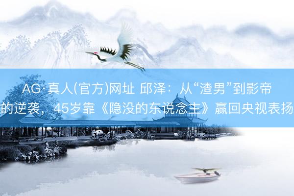AG·真人(官方)网址 邱泽：从“渣男”到影帝的逆袭，45岁靠《隐没的东说念主》赢回央视表扬