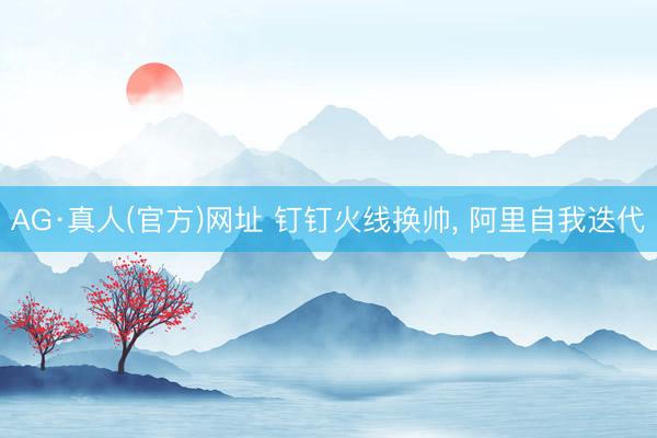 AG·真人(官方)网址 钉钉火线换帅， 阿里自我迭代