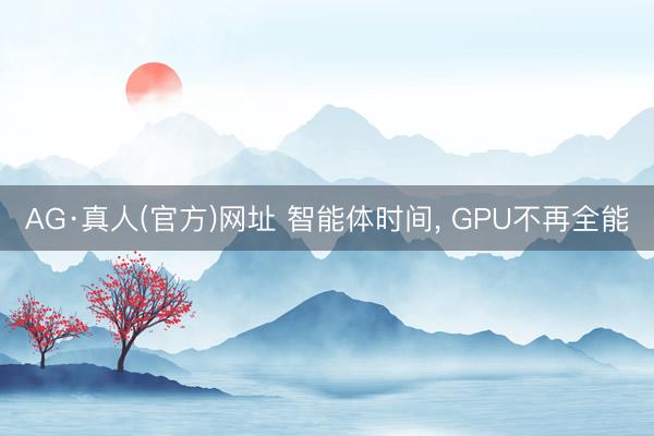 AG·真人(官方)网址 智能体时间， GPU不再全能